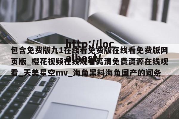 包含免费版九1在线看免费版在线看免费版网页版_樱花视频在线观看高清免费资源在线观看_天美星空mv_海角黑料海角国产的词条
